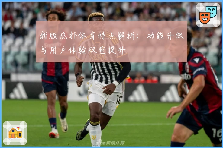 新版虎扑体育特点解析：功能升级与用户体验双重提升