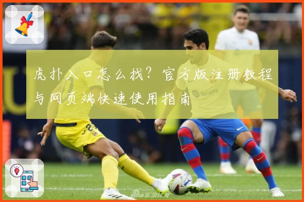 虎扑入口怎么找？官方版注册教程与网页端快速使用指南