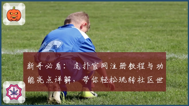 新手必看：虎扑官网注册教程与功能亮点详解，带你轻松玩转社区世界