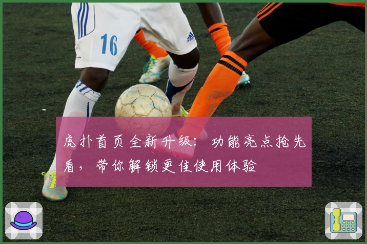 虎扑首页全新升级：功能亮点抢先看，带你解锁更佳使用体验