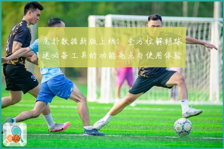虎扑数据新版上线：全方位解锁球迷必备工具的功能亮点与使用体验解析