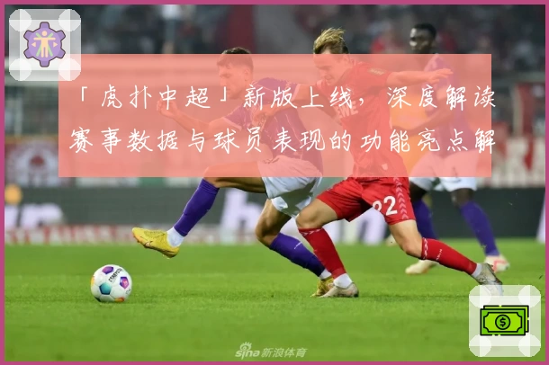「虎扑中超」新版上线，深度解读赛事数据与球员表现的功能亮点解析