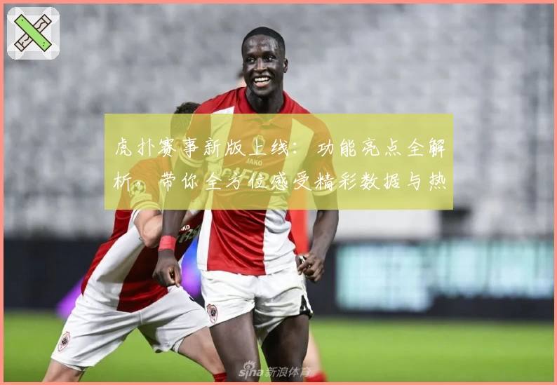 虎扑赛事新版上线：功能亮点全解析，带你全方位感受精彩数据与热血瞬间
