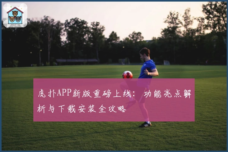 虎扑APP新版重磅上线：功能亮点解析与下载安装全攻略