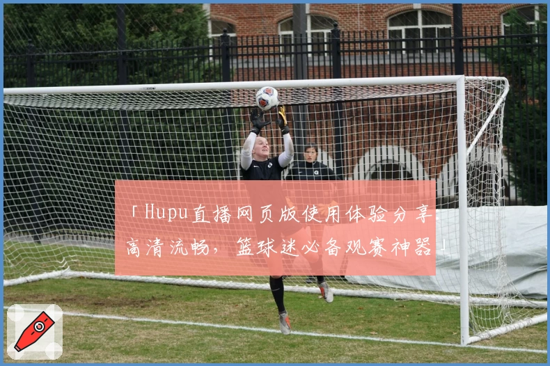「Hupu直播网页版使用体验分享：高清流畅，篮球迷必备观赛神器」