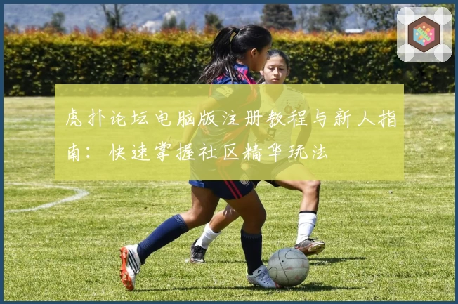 虎扑论坛电脑版注册教程与新人指南：快速掌握社区精华玩法