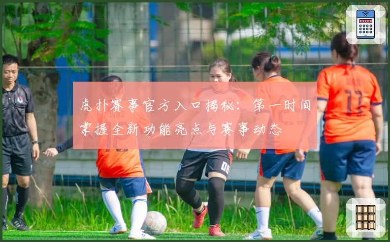 虎扑赛事官方入口揭秘:第一时间掌握全新功能亮点与赛事动态