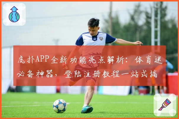 虎扑APP全新功能亮点解析：体育迷必备神器，登陆注册教程一站式搞定