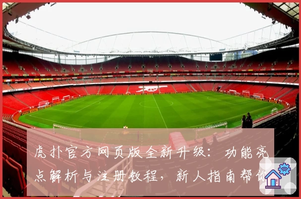 虎扑官方网页版全新升级：功能亮点解析与注册教程，新人指南帮你快速上手