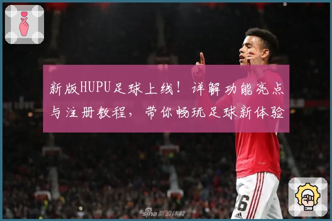 新版HUPU足球上线！详解功能亮点与注册教程，带你畅玩足球新体验